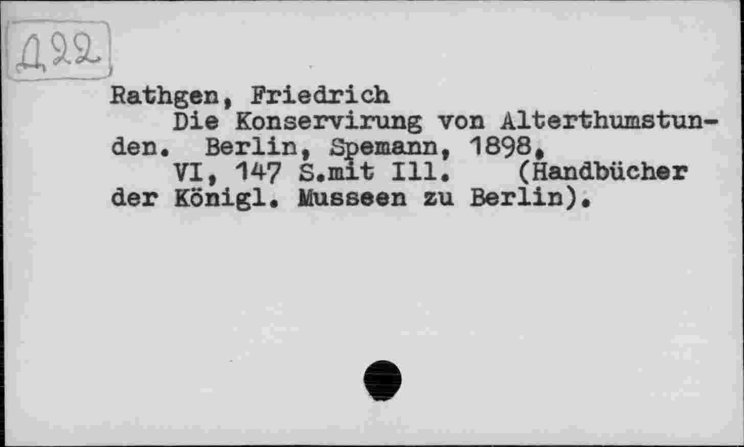 ﻿ІЯ
Rathgen, Friedrich
Die Konservirung von Alterthumstun den. Berlin, Spemann, 1898,
VI, 147 S.mit Ill. (Handbücher der Königl. Musseen zu Berlin).